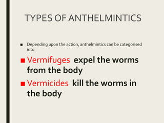 TYPES OF ANTHELMINTICS
■ Depending upon the action, anthelmintics can be categorised
into
■Vermifuges expel the worms
from the body
■Vermicides kill the worms in
the body
 