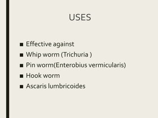 USES
■ Effective against
■ Whip worm (Trichuria )
■ Pin worm(Enterobius vermicularis)
■ Hook worm
■ Ascaris lumbricoides
 