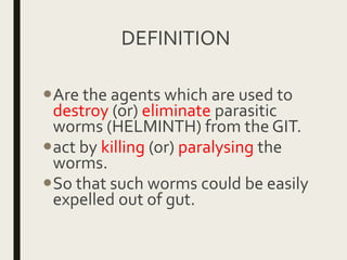 DEFINITION
Are the agents which are used to
destroy (or) eliminate parasitic
worms (HELMINTH) from the GIT.
act by killing (or) paralysing the
worms.
So that such worms could be easily
expelled out of gut.
 