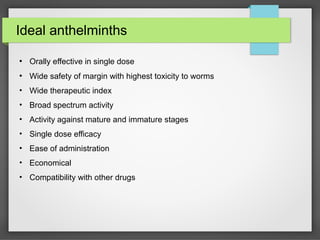 Ideal anthelminths
●
Orally effective in single dose
●
Wide safety of margin with highest toxicity to worms
• Wide therapeutic index
• Broad spectrum activity
• Activity against mature and immature stages
• Single dose efficacy
• Ease of administration
• Economical
• Compatibility with other drugs
 