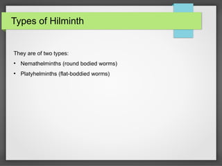 Types of Hilminth
They are of two types:
●
Nemathelminths (round bodied worms)
●
Platyhelminths (flat-boddied worms)
 