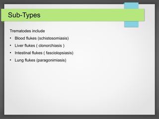 Sub-Types
Trematodes include
●
Blood flukes (schistosomiasis)
●
Liver flukes ( clonorchiasis )
●
Intestinal flukes ( fasciolopsiasis)
●
Lung flukes (paragonimiasis)
 
