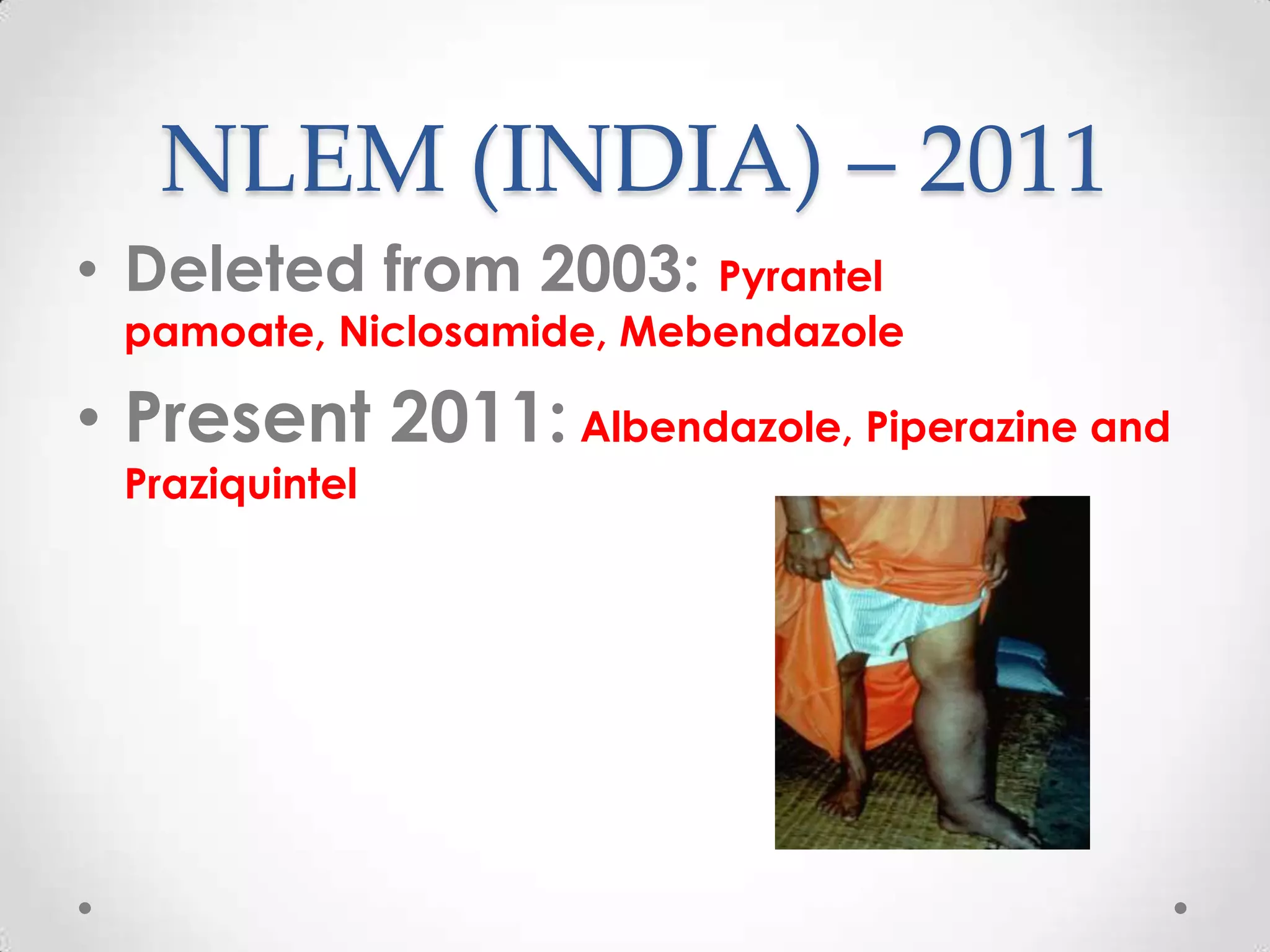 NLEM (INDIA) – 2011
• Deleted from 2003: Pyrantel
 pamoate, Niclosamide, Mebendazole

• Present 2011: Albendazole, Piperazine and
 Praziquintel
 
