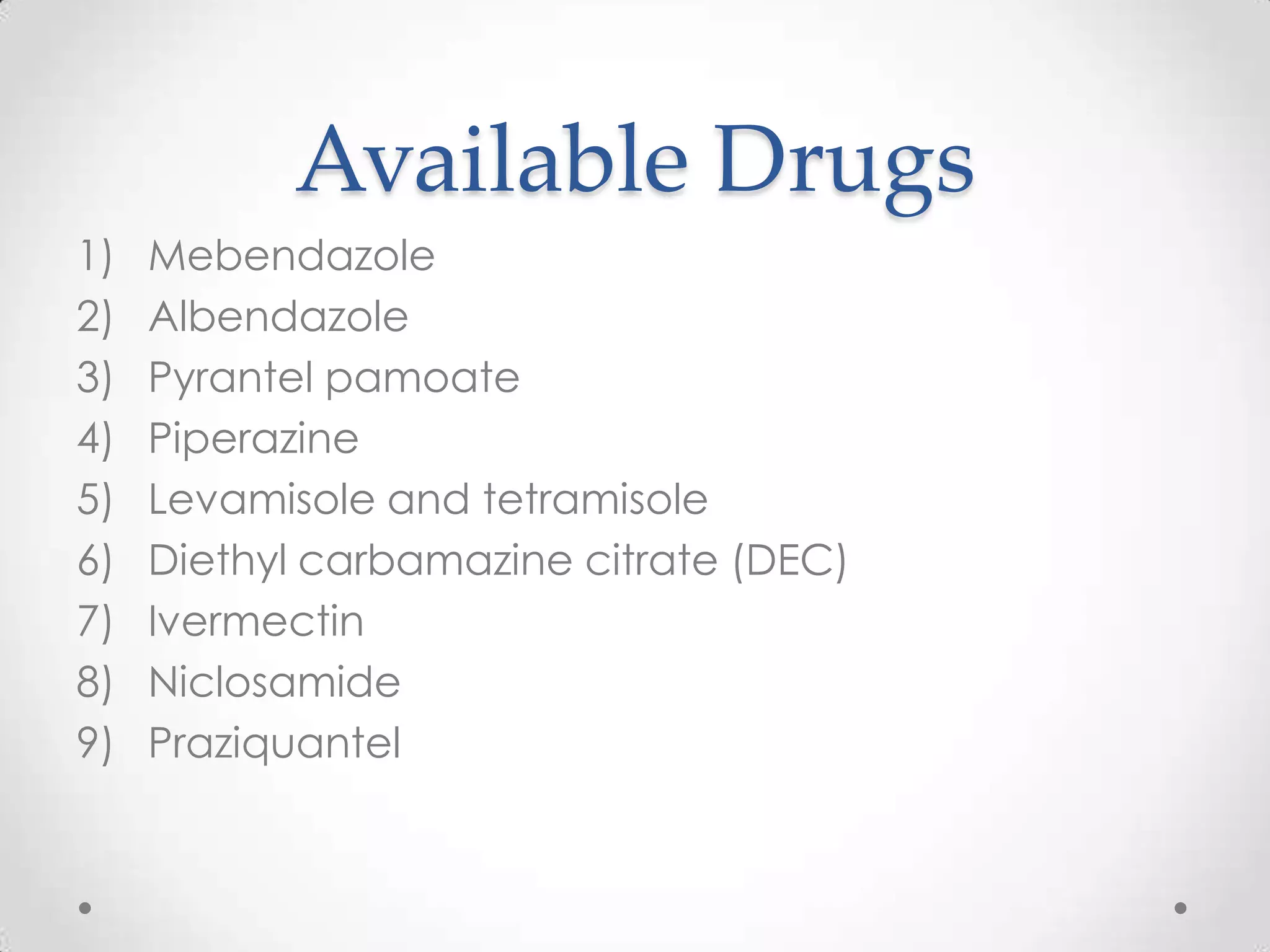 Available Drugs
1)   Mebendazole
2)   Albendazole
3)   Pyrantel pamoate
4)   Piperazine
5)   Levamisole and tetramisole
6)   Diethyl carbamazine citrate (DEC)
7)   Ivermectin
8)   Niclosamide
9)   Praziquantel
 
