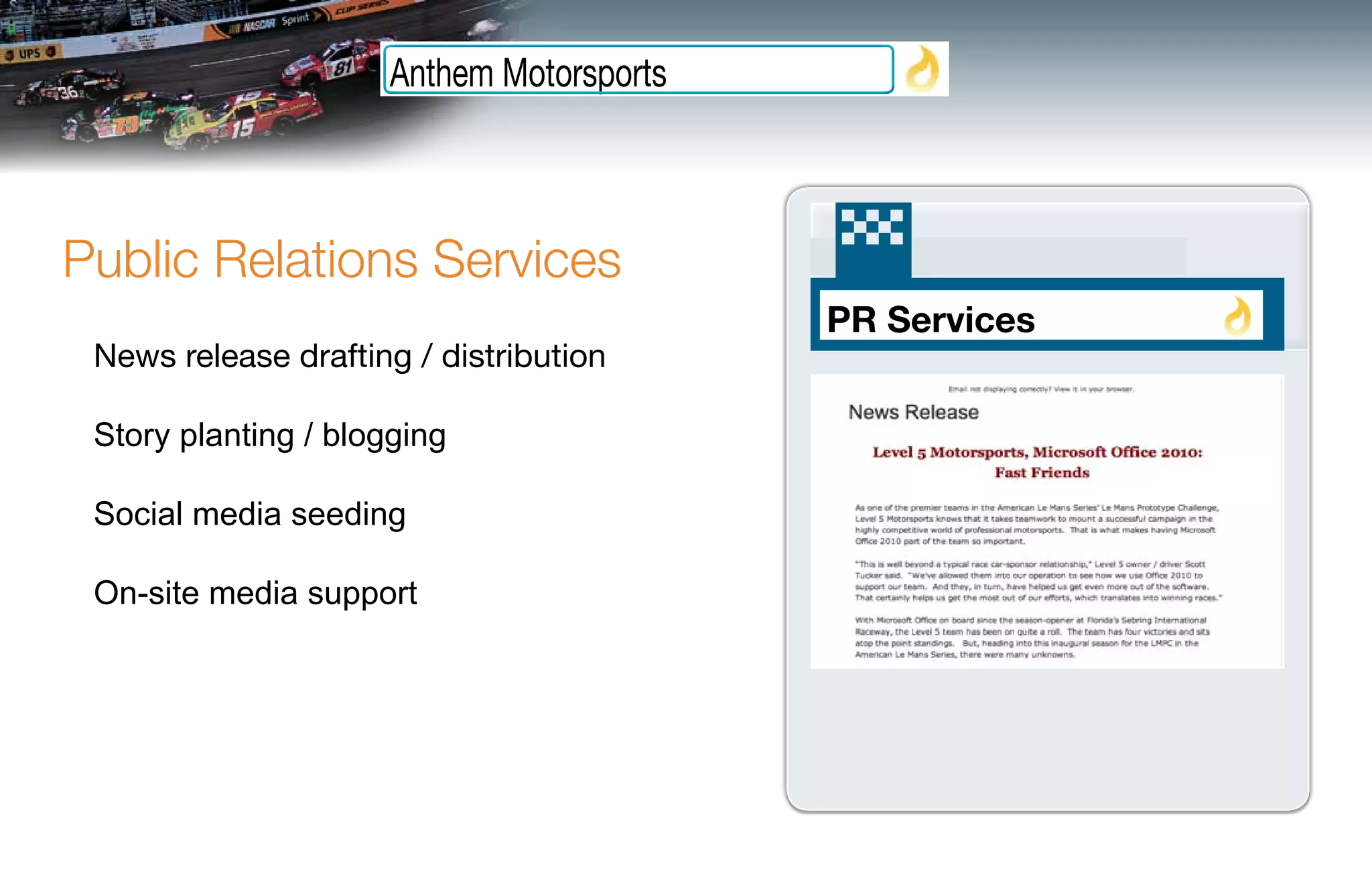 Anthem Motorsports



Public Relations Services
                                          PR Services
 News release drafting / distribution

 Story planting / blogging

 Social media seeding

 On-site media support
 