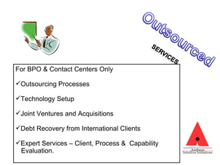 For BPO & Contact Centers Only Outsourcing Processes Technology Setup Joint Ventures and Acquisitions Debt Recovery from International Clients Expert Services – Client, Process &  Capability  Evaluation. 