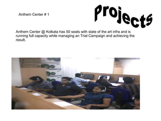 Projects  Anthem Center # 1 Anthem Center @ Kolkata has 50 seats with state of the art infra and is running full capacity while managing an Trial Campaign and achieving the result.  