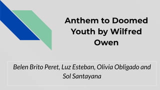 Anthem to Doomed
Youth by Wilfred
Owen
Belen Brito Peret, Luz Esteban, Olivia Obligado and
Sol Santayana
 