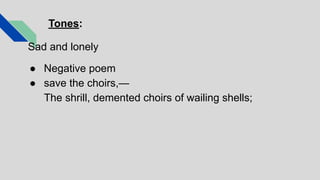 Tones:
Sad and lonely
● Negative poem
● save the choirs,—
The shrill, demented choirs of wailing shells;
 