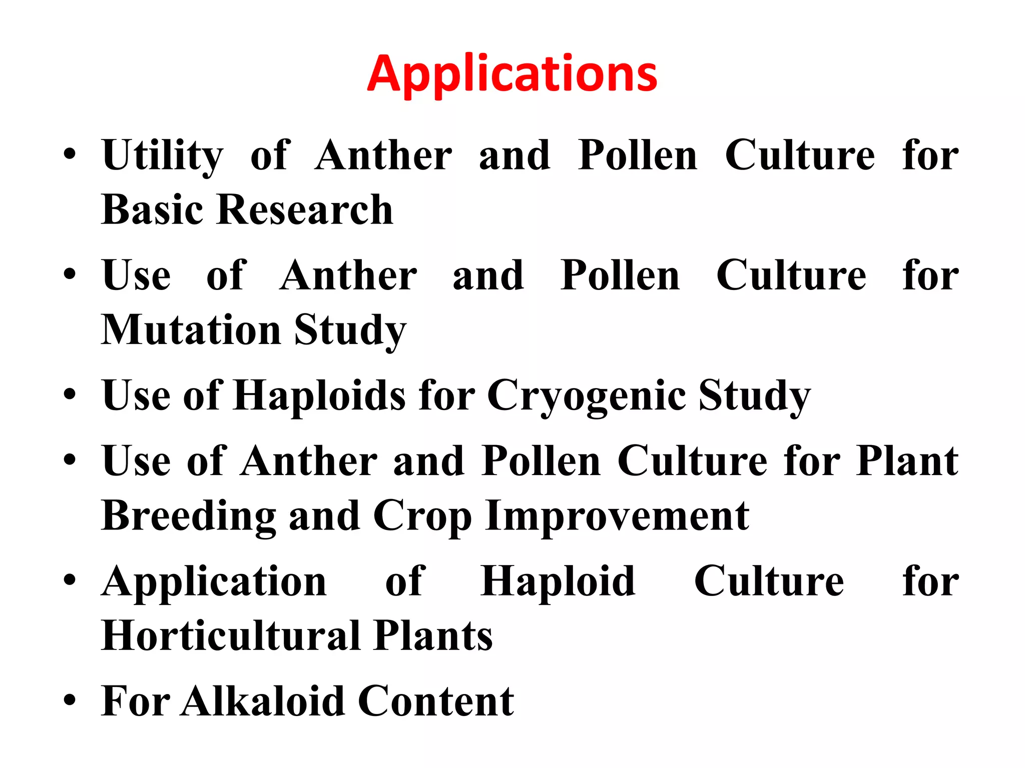Applications
• Utility of Anther and Pollen Culture for
Basic Research
• Use of Anther and Pollen Culture for
Mutation Study
• Use of Haploids for Cryogenic Study
• Use of Anther and Pollen Culture for Plant
Breeding and Crop Improvement
• Application of Haploid Culture for
Horticultural Plants
• For Alkaloid Content
 