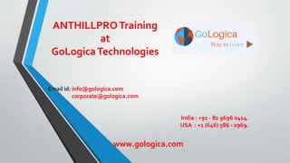 ANTHILLPROTraining
at
GoLogicaTechnologies
Email id: info@gologica.com
corporate@gologica.com
India : +91 - 82 9696 0414.
USA : +1 (646) 586 - 2969.
www.gologica.com
 