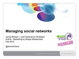 Managing social networksJames Breeze – User Experience Strategist. Anthill – Marketing by Design MasterclassFeb 2010@jamesbreeze 