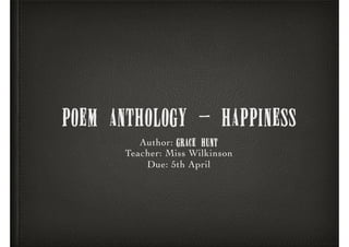 POEM ANTHOLOGY - HAPPINESS
Author: grace hunt
Teacher: Miss Wilkinson
Due: 5th April
 