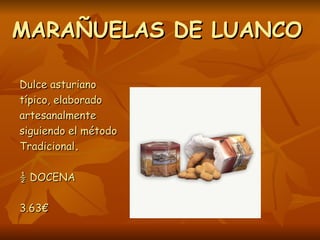 MARAÑUELAS DE LUANCO

Dulce asturiano
típico, elaborado
artesanalmente
siguiendo el método
Tradicional.

½ DOCENA

3.63€
 