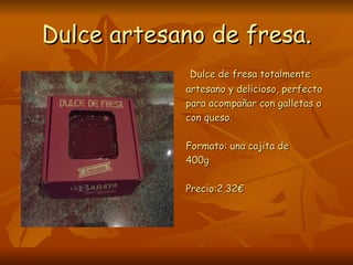Dulce artesano de fresa.
             Dulce de fresa totalmente
            artesano y delicioso, perfecto
            para acompañar con galletas o
            con queso.

            Formato: una cajita de
            400g

            Precio:2,32€
 