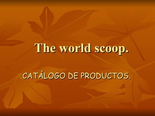 The world scoop.

CATÁLOGO DE PRODUCTOS.
 