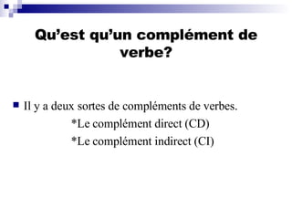Qu’est qu’un complément de verbe? Il y a deux sortes de compléments de verbes. *Le complément direct (CD) *Le complément indirect (CI) 