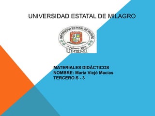 UNIVERSIDAD ESTATAL DE MILAGRO




       MATERIALES DIDÁCTICOS
       NOMBRE: María Viejó Macías
       TERCERO S - 3
 