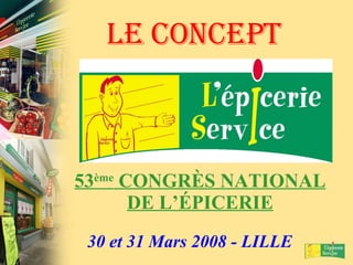LE CONCEPT 53 ème  CONGRÈS NATIONAL DE L’ÉPICERIE 30 et 31 Mars 2008 - LILLE 
