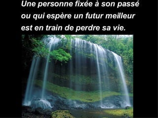 Une personne fixée à son passé  ou qui espère un futur meilleur  est en train de perdre sa vie.   