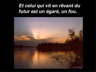 Et celui qui vit en rêvant du futur est un égaré, un fou. 
