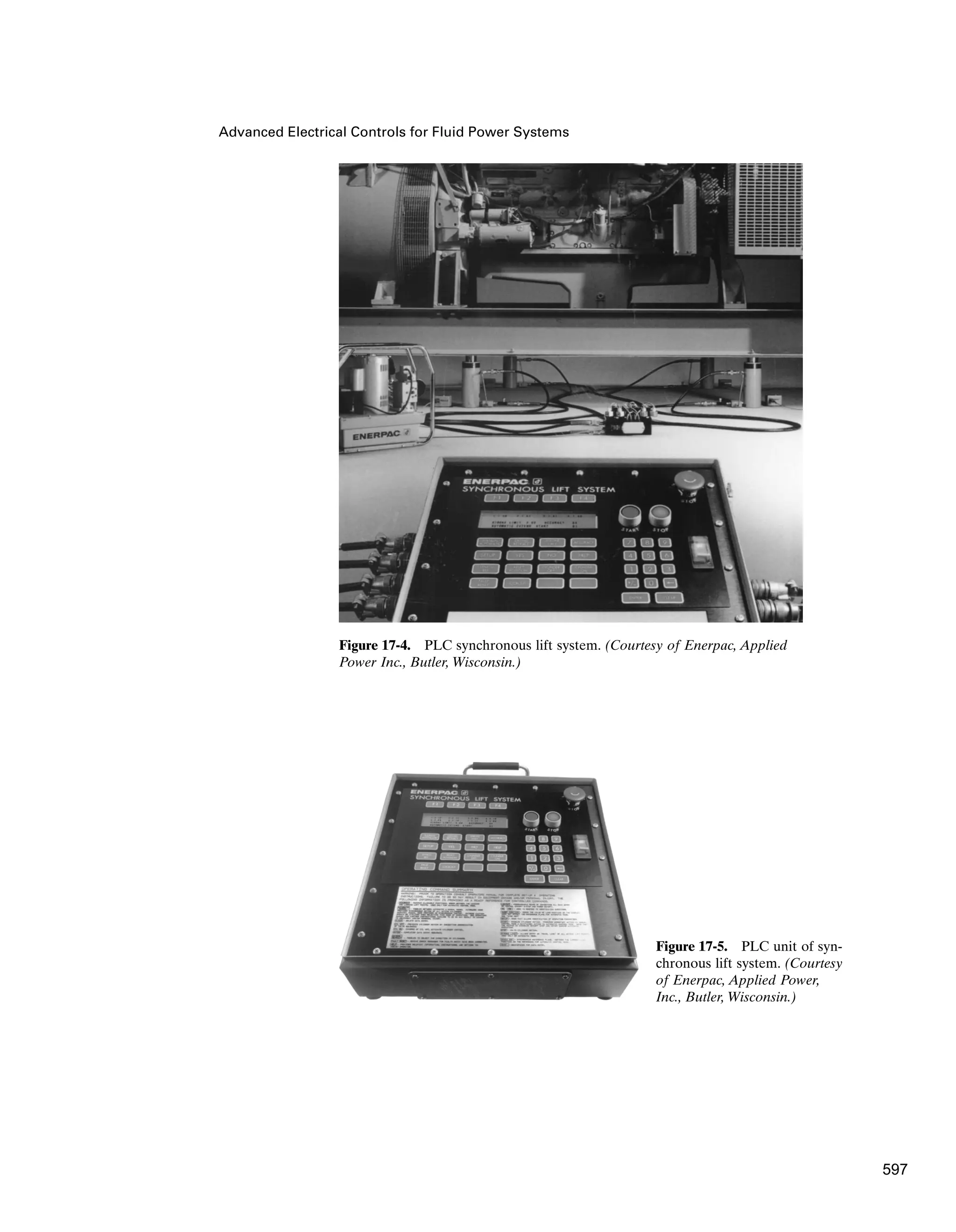 Advanced Electrical Controls for Fluid Power Systems
Figure 17-4. PLC synchronous lift system. (Courtesy of Enerpac, Applied
Power Inc., Butler, Wisconsin.)
Figure 17-5. PLC unit of syn-
chronous lift system. (Courtesy
of Enerpac, Applied Power,
Inc., Butler, Wisconsin.)
597
 