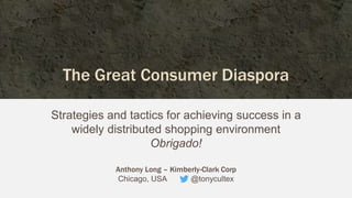 @TonyCultEx
The Great Consumer Diaspora
Strategies and tactics for achieving success in a
widely distributed shopping environment
Obrigado!
Anthony Long – Kimberly-Clark Corp
Chicago, USA @tonycultex
 