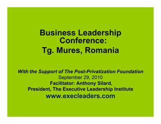 Business Leadership
Conference:
Tg. Mures, Romania
With the Support of The Post-Privatization Foundation
September 29, 2010
Facilitator: Anthony Silard,
President, The Executive Leadership Institute
www.execleaders.com
 