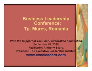 Business Leadership
Conference:
Tg. Mures, Romania
With the Support of The Post-Privatization Foundation
September 29, 2010
Facilitator: Anthony Silard,
President, The Executive Leadership Institute
www.execleaders.com
 