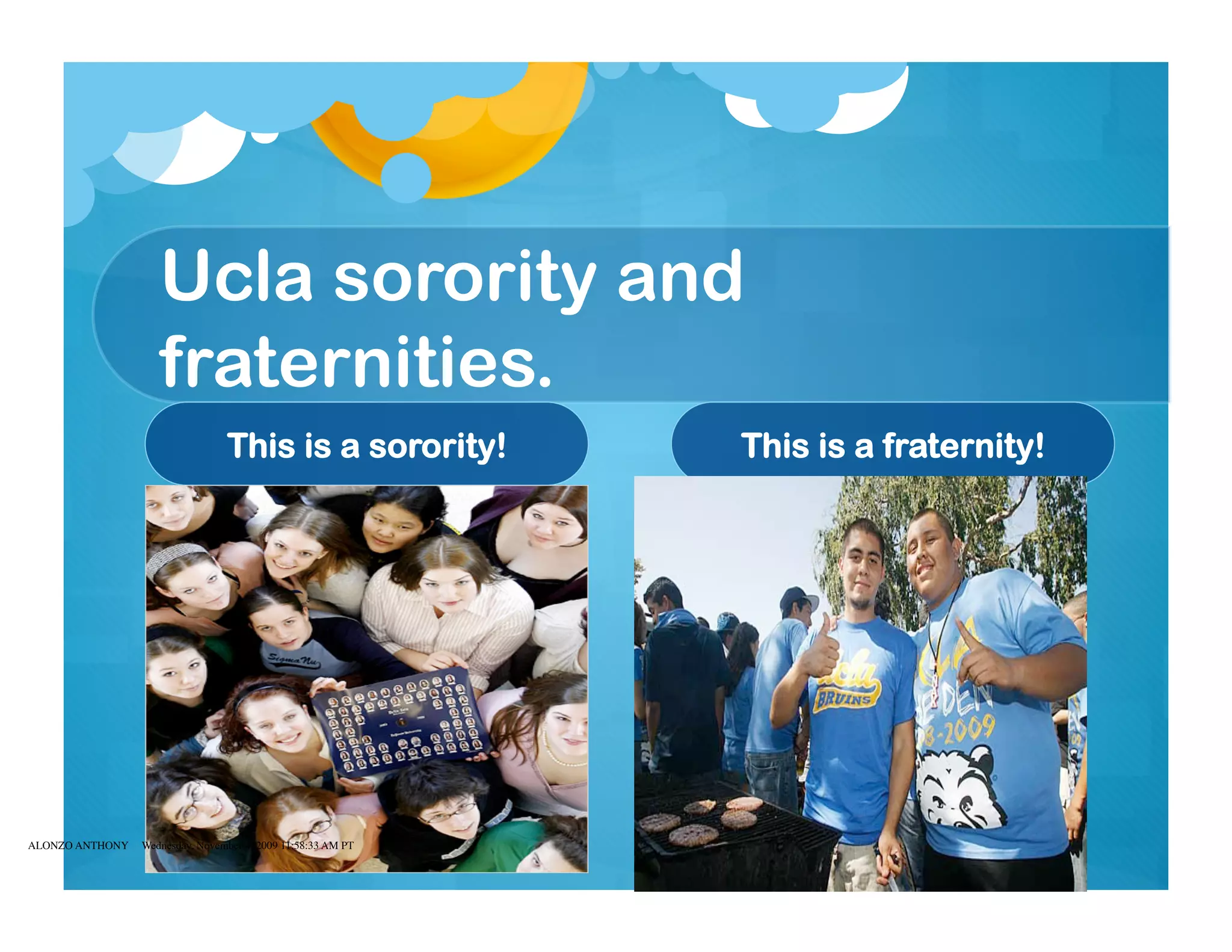 Ucla sorority and
                    fraternities.
                                 This is a sorority!          This is a fraternity!




ALONZO ANTHONY   Wednesday, November 4, 2009 11:58:33 AM PT
 