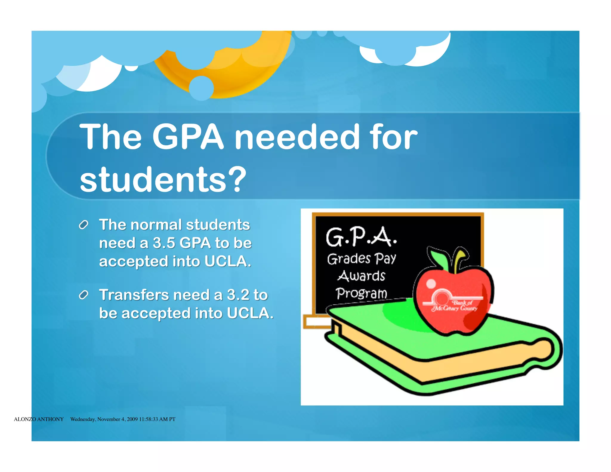 The GPA needed for
                    students?




ALONZO ANTHONY   Wednesday, November 4, 2009 11:58:33 AM PT
 