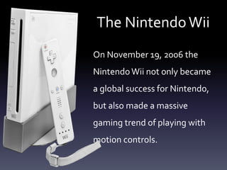 The NintendoWii
On November 19, 2006 the
NintendoWii not only became
a global success for Nintendo,
but also made a massive
gaming trend of playing with
motion controls.
 