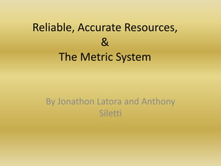 Reliable, Accurate Resources,&The Metric System By Jonathon Latora and Anthony Siletti 