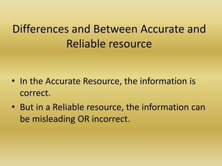 Differences and Between Accurate and Reliable resourceIn the Accurate Resource, the information is correct.But in a Reliable resource, the information can be misleading OR incorrect.