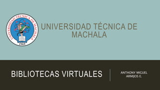 BIBLIOTECAS VIRTUALES ANTHONY MIGUEL
ARMIJOS E.
UNIVERSIDAD TÉCNICA DE
MACHALA
 