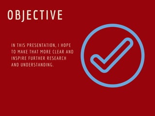 IN THIS PRESENTATION, I HOPE
TO MAKE THAT MORE CLEAR AND
INSPIRE FURTHER RESEARCH
AND UNDERSTANDING.
OBJECTIVE
 