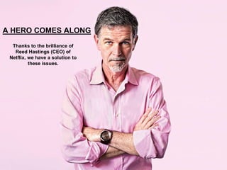 A HERO COMES ALONG
Thanks to the brilliance of
Reed Hastings (CEO) of
Netflix, we have a solution to
these issues.
 