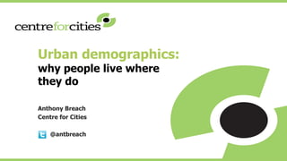 Urban demographics:
why people live where
they do
Anthony Breach
Centre for Cities
@antbreach
 
