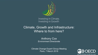 Anthony Cox
Environment Directorate
Climate Change Expert Group Meeting
Paris, 7 March 2018
Climate, Growth and Infrastructure:
Where to from here?
 