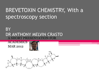 BREVETOXIN CHEMISTRY, With a
spectroscopy section

BY
DR ANTHONY MELVIN CRASTO
A SHORT PRESENTATION FOR
ACADEMICS
MAR 2012
 