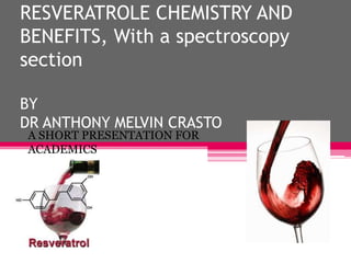 RESVERATROLE CHEMISTRY AND
BENEFITS, With a spectroscopy
section

BY
DR ANTHONY MELVIN CRASTO
A SHORT PRESENTATION FOR
ACADEMICS
FEB 2012
 