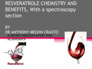 RESVERATROLE CHEMISTRY AND
BENEFITS, With a spectroscopy
section

BY
DR ANTHONY MELVIN CRASTO
A SHORT PRESENTATION FOR
ACA...