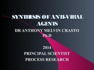 SYNTHESIS OOFF AANNTTII--VVIIRRAALL 
AAGGEENNTTSS 
DR ANTHONY MELVIN CRASTO 
Ph.D 
2014 
PRINCIPAL SCIENTIST 
PROCESS RESEARCH 
 