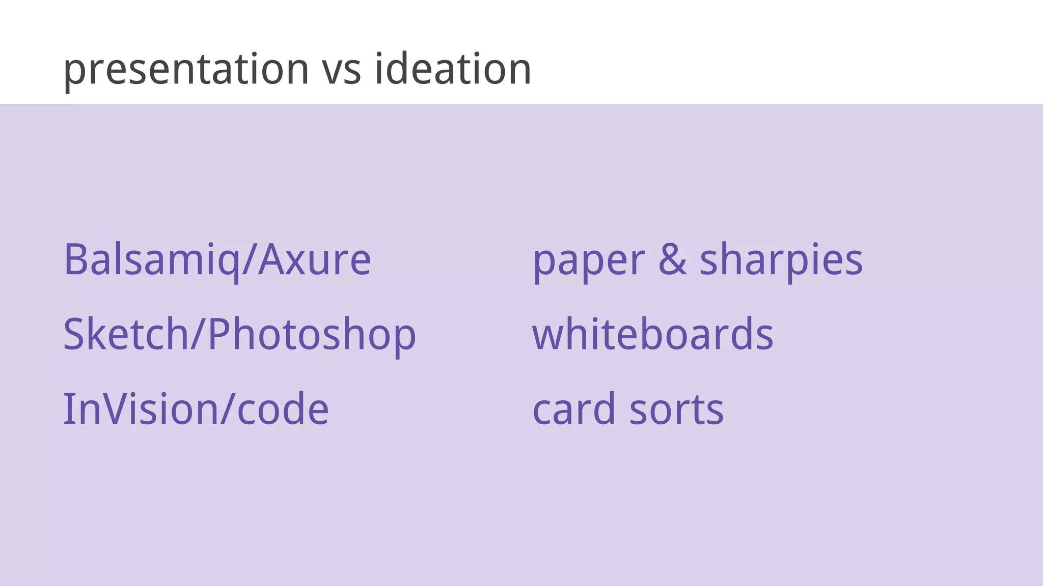 Balsamiq/Axure
Sketch/Photoshop
InVision/code
paper & sharpies
whiteboards
card sorts
presentation vs ideation
