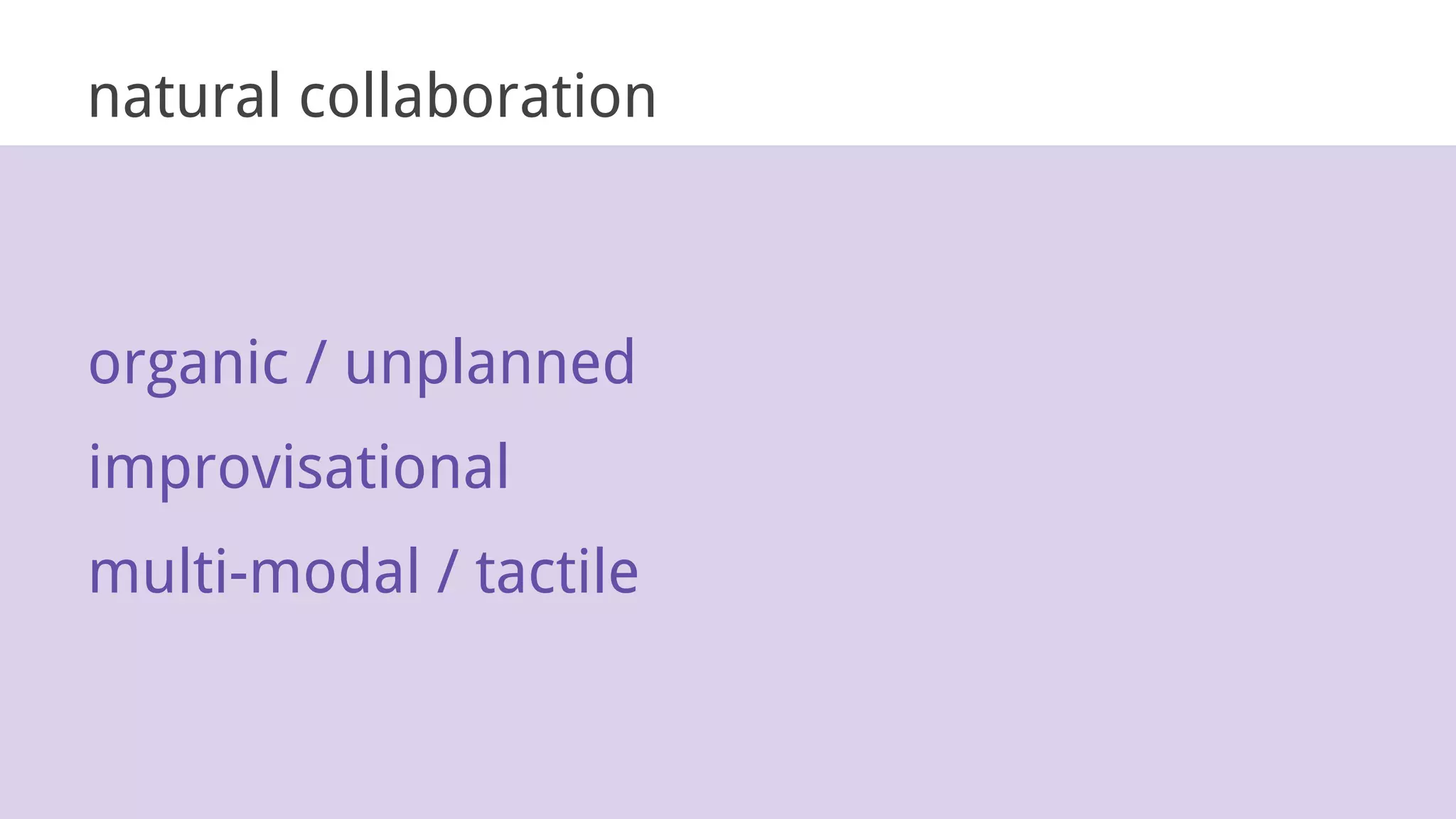 natural collaboration
organic / unplanned
improvisational
multi-modal / tactile