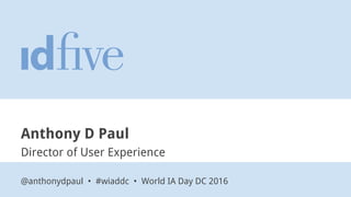 Anthony D Paul
Director of User Experience
@anthonydpaul • #wiaddc • World IA Day DC 2016
 