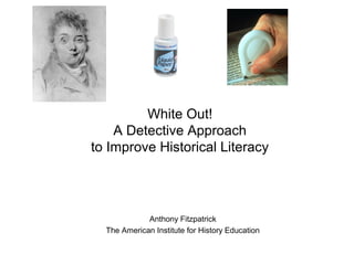 White Out!
A Detective Approach
to Improve Historical Literacy
Anthony Fitzpatrick
The American Institute for History Education
 