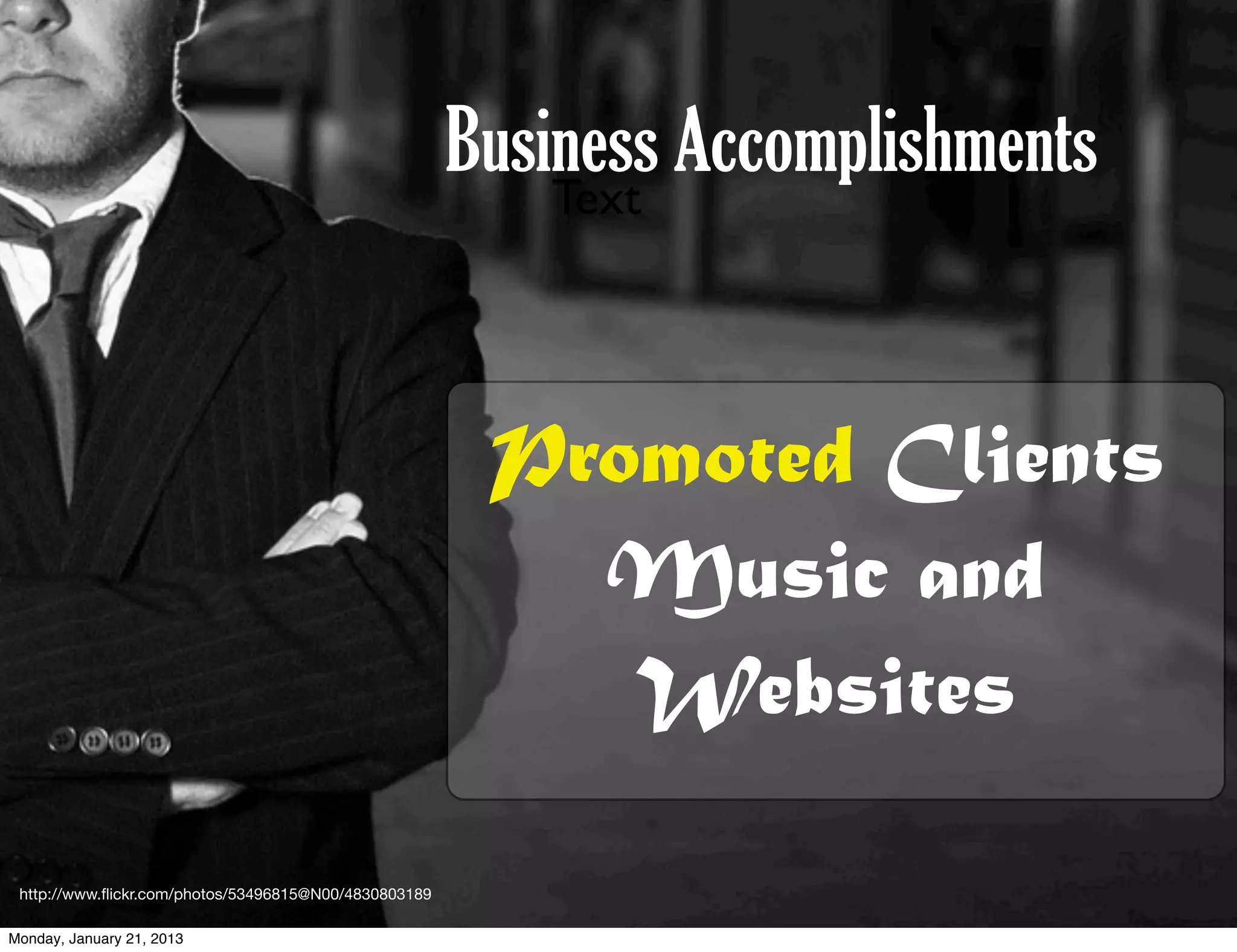 Business Accomplishments
                                                           Text




                                                        Promoted Clients
                                                          Music and
                                                           Websites

 http://www.ﬂickr.com/photos/53496815@N00/4830803189

Monday, January 21, 2013
 