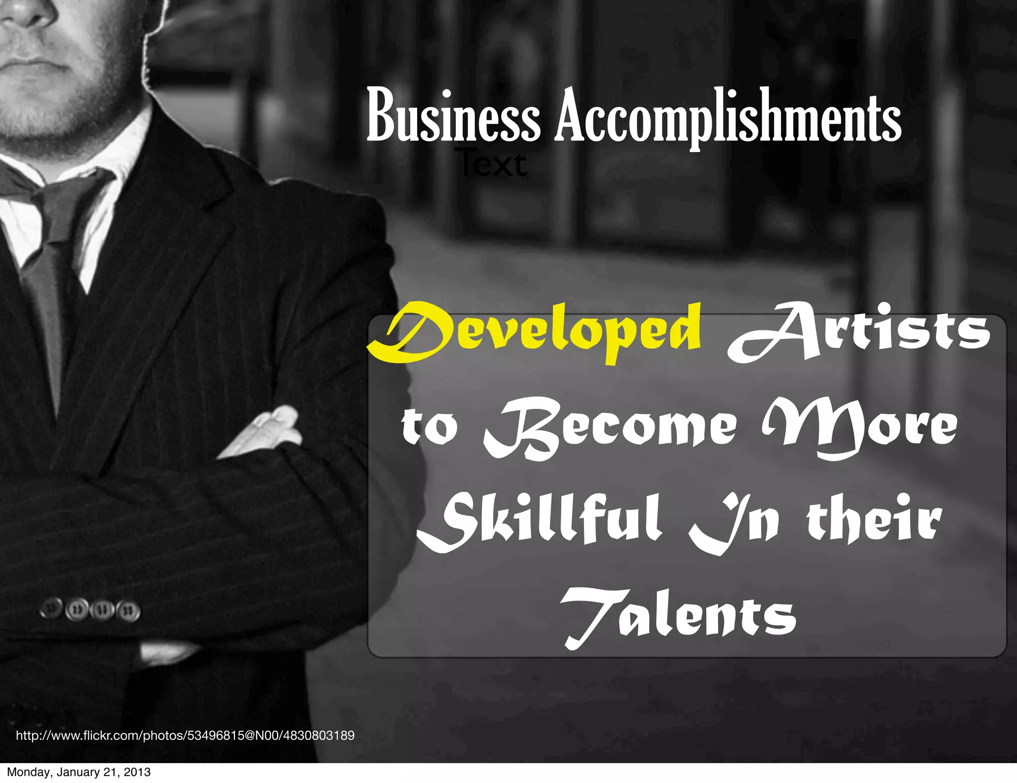 Business Accomplishments
                                                           Text



                                                       Developed Artists
                                                       to Become More
                                                        Skillful In their
                                                            Talents
 http://www.ﬂickr.com/photos/53496815@N00/4830803189

Monday, January 21, 2013
 