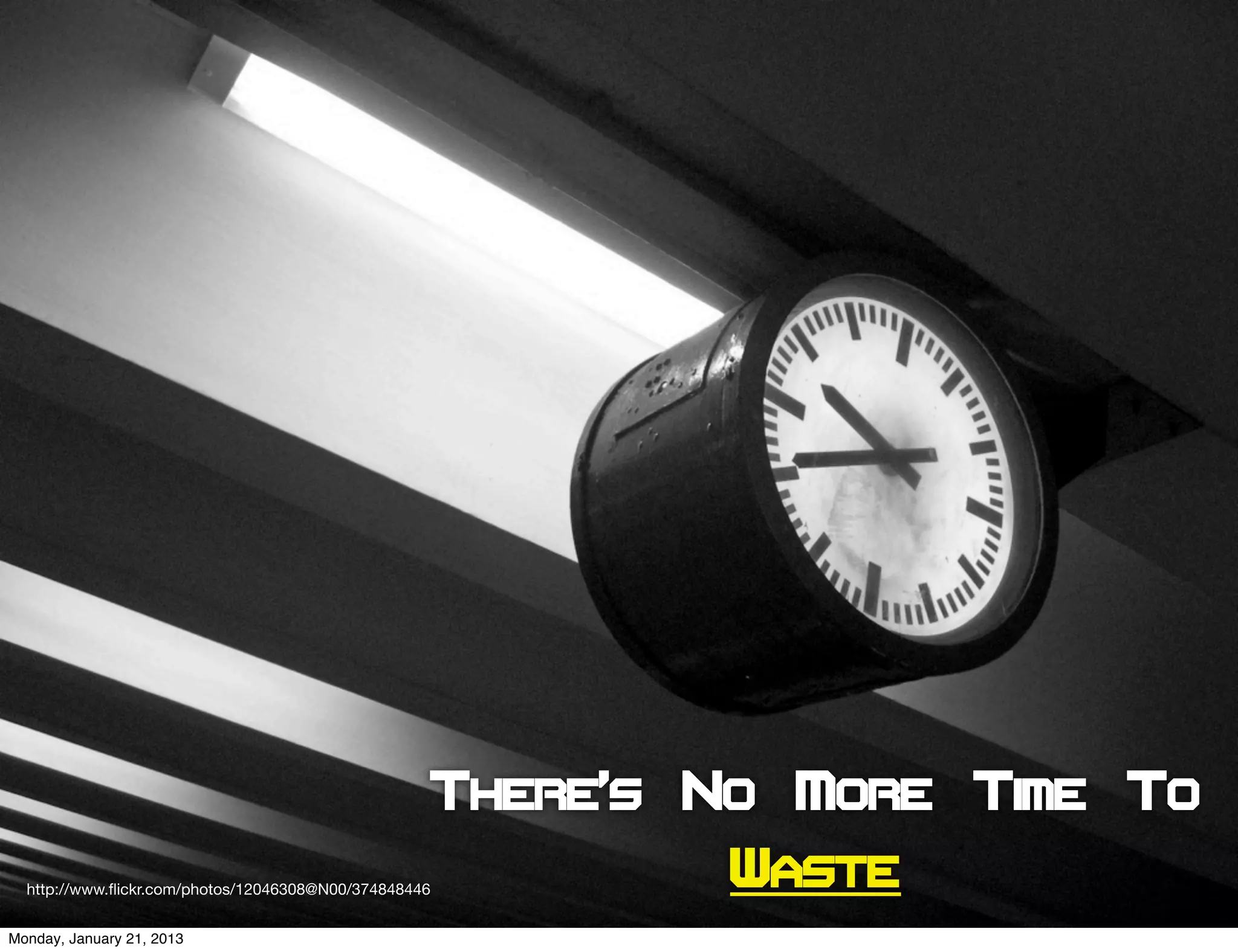 There’s No More Time To
  http://www.ﬂickr.com/photos/12046308@N00/374848446       Waste
Monday, January 21, 2013
 